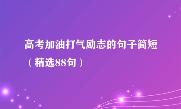 高考加油打气励志的句子简短（精选88句）