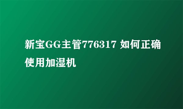 新宝GG主管776317 如何正确使用加湿机