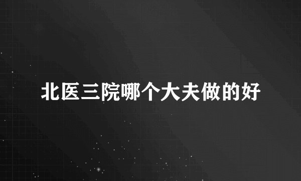 北医三院哪个大夫做的好