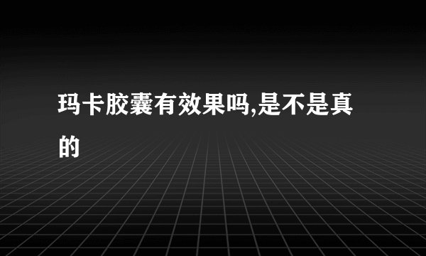 玛卡胶囊有效果吗,是不是真的