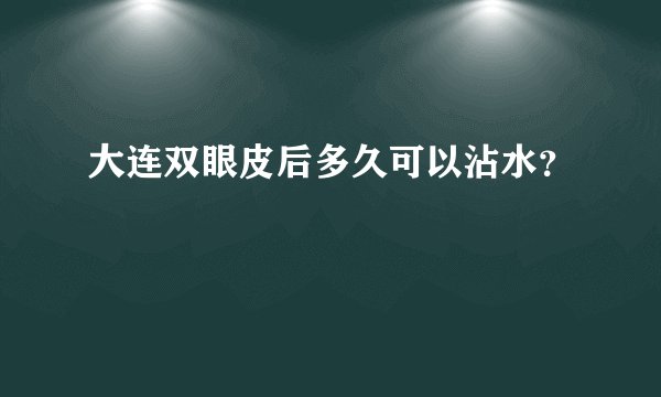 大连双眼皮后多久可以沾水？