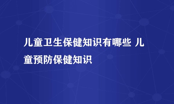 儿童卫生保健知识有哪些 儿童预防保健知识