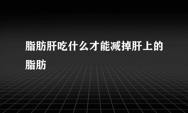 脂肪肝吃什么才能减掉肝上的脂肪
