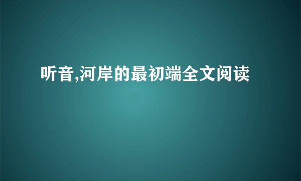 听音,河岸的最初端全文阅读