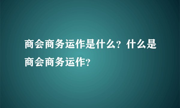 商会商务运作是什么?什么是商会商务运作?