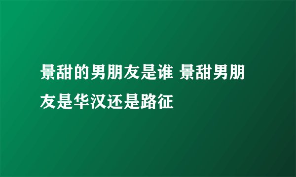 景甜的男朋友是谁 景甜男朋友是华汉还是路征