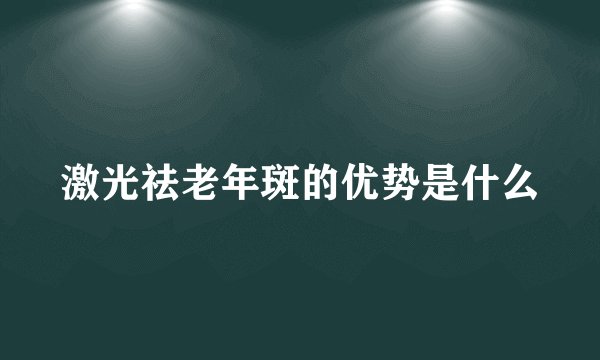 激光祛老年斑的优势是什么