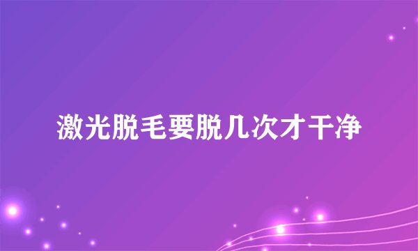 激光脱毛要脱几次才干净
