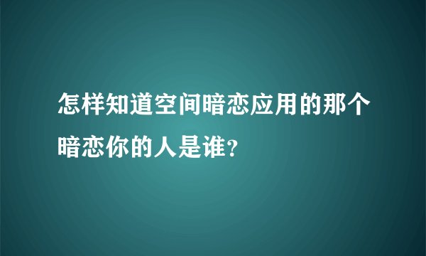 怎样知道空间暗恋应用的那个暗恋你的人是谁？