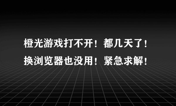 橙光游戏打不开！都几天了！换浏览器也没用！紧急求解！