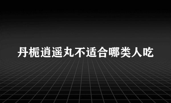丹栀逍遥丸不适合哪类人吃