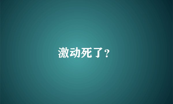 激动死了？