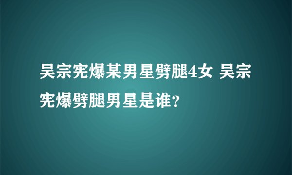 吴宗宪爆某男星劈腿4女 吴宗宪爆劈腿男星是谁？