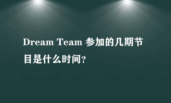 Dream Team 参加的几期节目是什么时间？