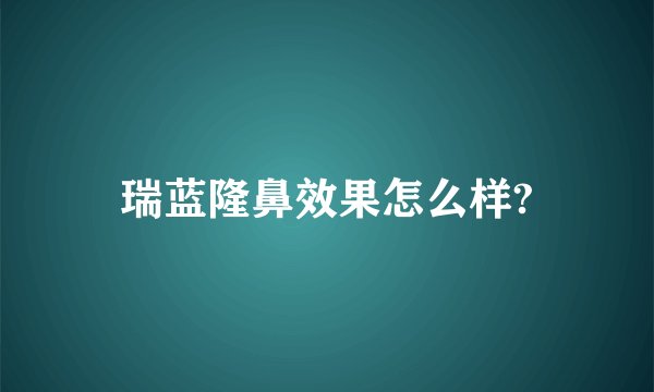 瑞蓝隆鼻效果怎么样?