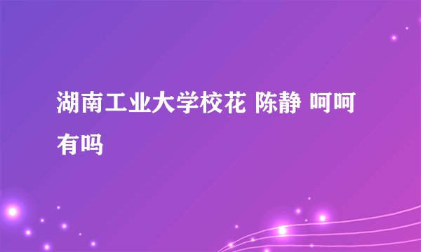 湖南工业大学校花 陈静 呵呵有吗