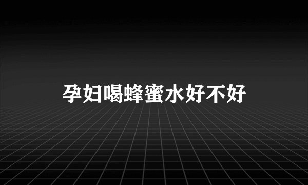 孕妇喝蜂蜜水好不好