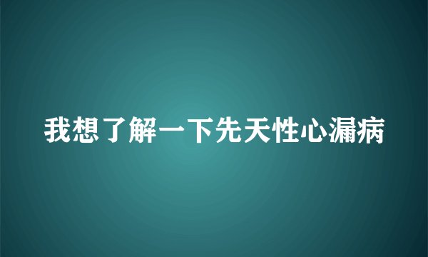 我想了解一下先天性心漏病