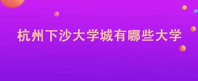 杭州下沙大学城有哪些大学