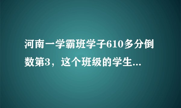 河南一学霸班学子610多分倒数第3，这个班级的学生有多优秀？