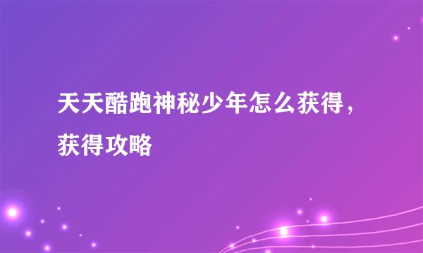 天天酷跑神秘少年怎么获得，获得攻略