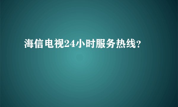 海信电视24小时服务热线？