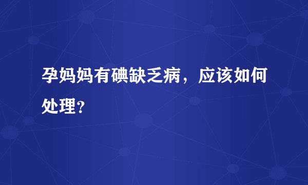 孕妈妈有碘缺乏病,应该如何处理?