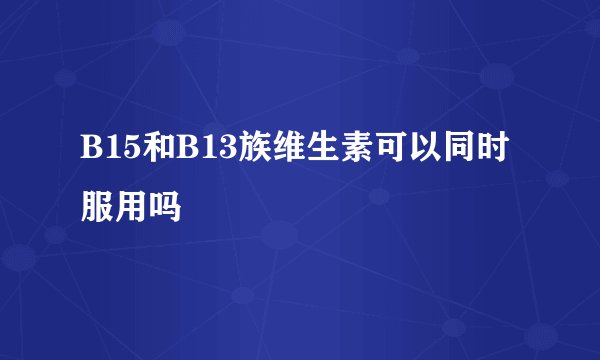 B15和B13族维生素可以同时服用吗