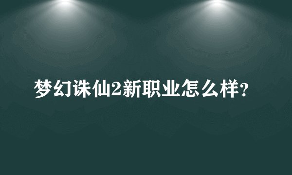 梦幻诛仙2新职业怎么样？
