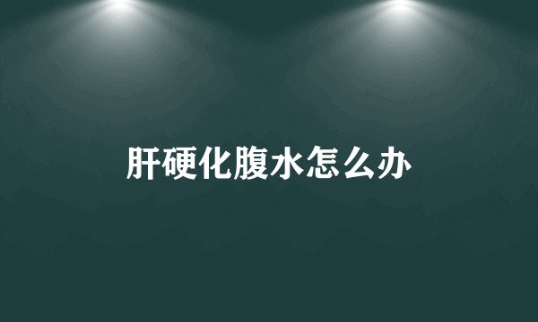 肝硬化腹水怎么办