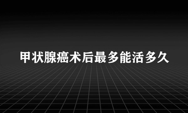 甲状腺癌术后最多能活多久