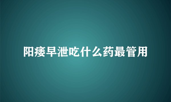 阳痿早泄吃什么药最管用