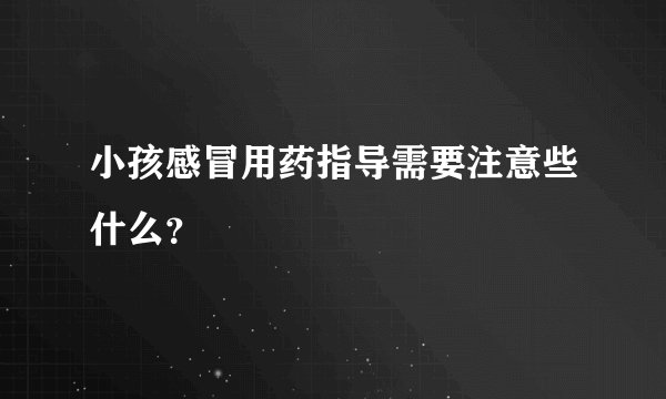 小孩感冒用药指导需要注意些什么？