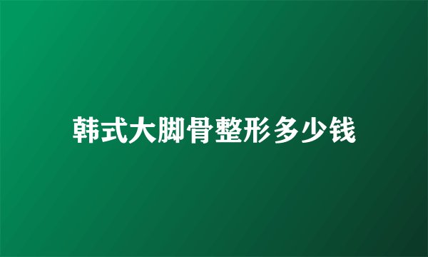 韩式大脚骨整形多少钱