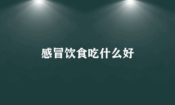 感冒饮食吃什么好