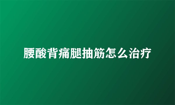 腰酸背痛腿抽筋怎么治疗