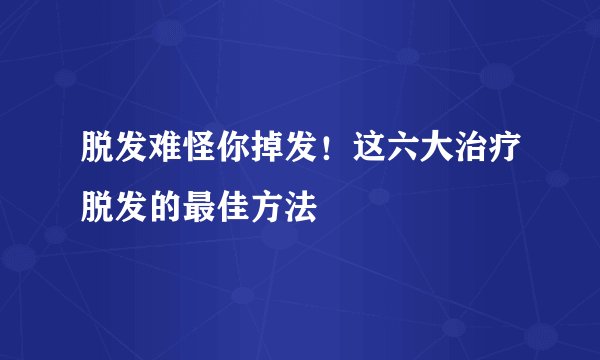 脱发难怪你掉发!这六大治疗脱发的最佳方法