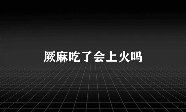 厥麻吃了会上火吗