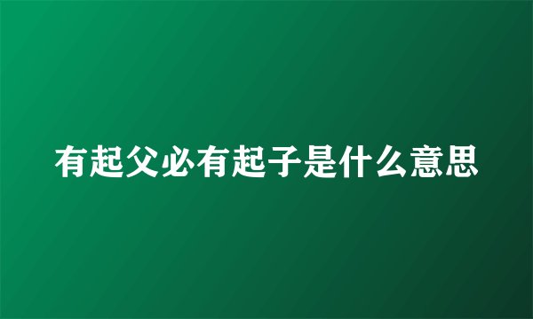 有起父必有起子是什么意思