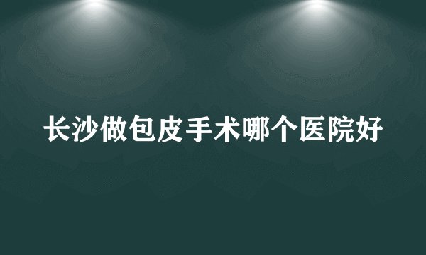 长沙做包皮手术哪个医院好