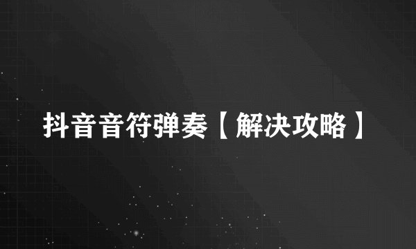 抖音音符弹奏【解决攻略】