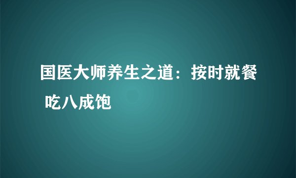 国医大师养生之道：按时就餐 吃八成饱