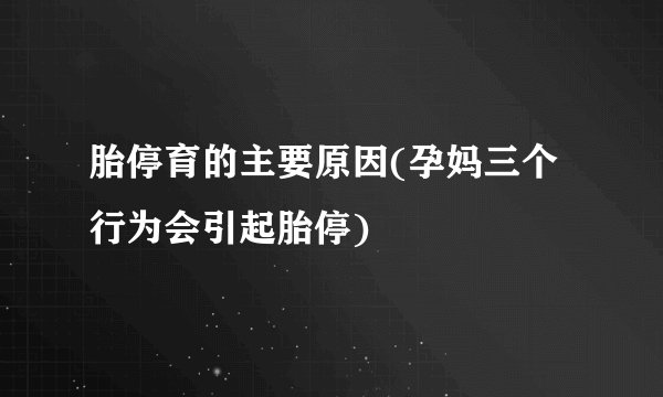 胎停育的主要原因(孕妈三个行为会引起胎停)