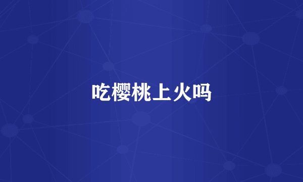 吃樱桃上火吗