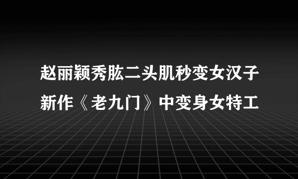 赵丽颖秀肱二头肌秒变女汉子新作《老九门》中变身女特工