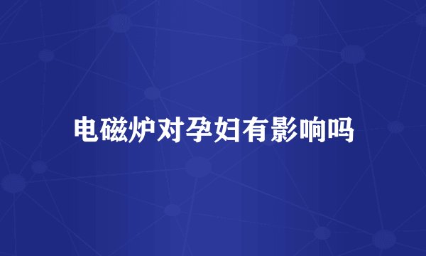 电磁炉对孕妇有影响吗