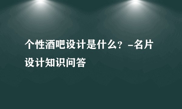 个性酒吧设计是什么？-名片设计知识问答