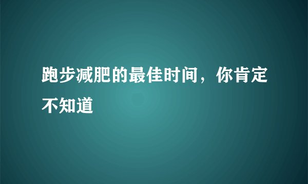 跑步减肥的最佳时间，你肯定不知道