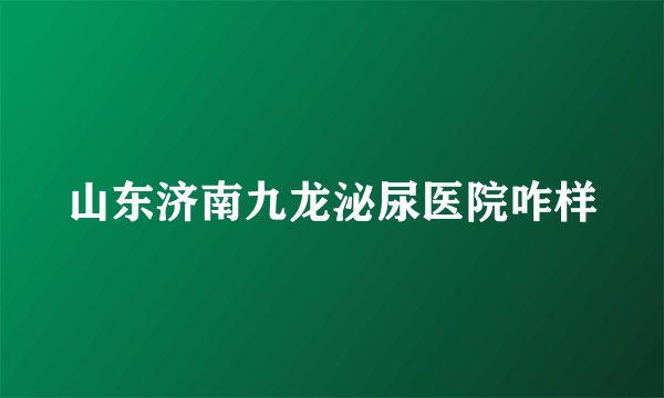 山东济南九龙泌尿医院咋样