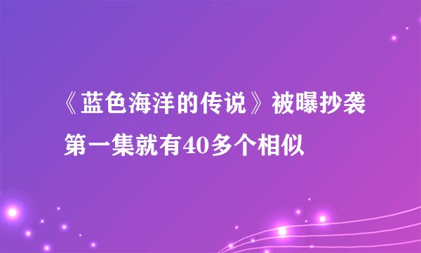 《蓝色海洋的传说》被曝抄袭 第一集就有40多个相似